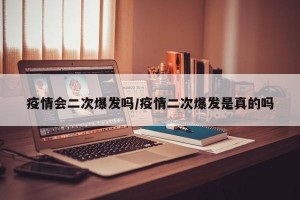 疫情会二次爆发吗/疫情二次爆发是真的吗