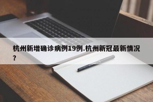 杭州新增确诊病例19例.杭州新冠最新情况？