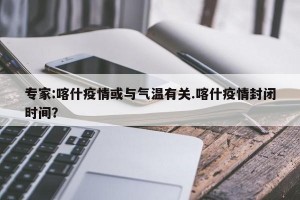 专家:喀什疫情或与气温有关.喀什疫情封闭时间？