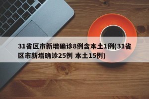 31省区市新增确诊8例含本土1例(31省区市新增确诊25例 本土15例)