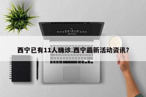 西宁已有11人确诊.西宁最新活动资讯？