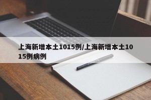 上海新增本土1015例/上海新增本土1015例病例