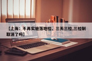 【上海：不再实施落地检、三天三检,三检制取消了吗】