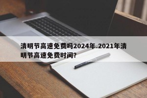 清明节高速免费吗2024年.2021年清明节高速免费时间？