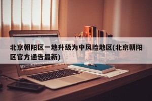北京朝阳区一地升级为中风险地区(北京朝阳区官方通告最新)