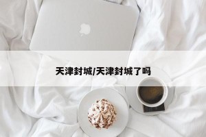 天津封城/天津封城了吗