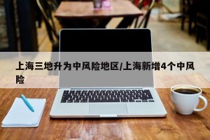 上海三地升为中风险地区/上海新增4个中风险