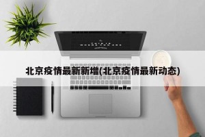北京疫情最新新增(北京疫情最新动态)