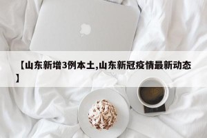 【山东新增3例本土,山东新冠疫情最新动态】