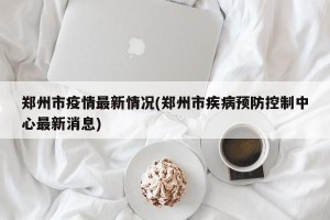郑州市疫情最新情况(郑州市疾病预防控制中心最新消息)