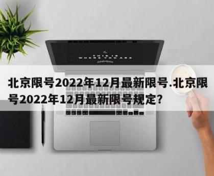 北京限号2022年12月最新限号.北京限号2022年12月最新限号规定？