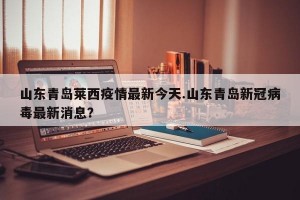 山东青岛莱西疫情最新今天.山东青岛新冠病毒最新消息？