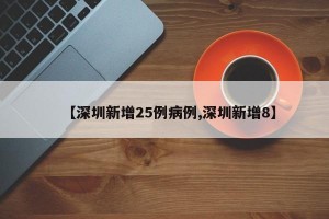 【深圳新增25例病例,深圳新增8】