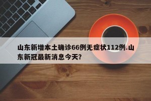 山东新增本土确诊66例无症状112例.山东新冠最新消息今天？