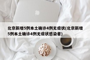 北京新增5例本土确诊4例无症状(北京新增5例本土确诊4例无症状感染者)
