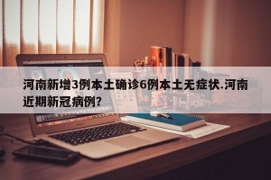 河南新增3例本土确诊6例本土无症状.河南近期新冠病例？