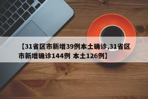 【31省区市新增39例本土确诊,31省区市新增确诊144例 本土126例】