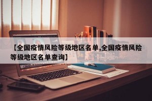 【全国疫情风险等级地区名单,全国疫情风险等级地区名单查询】