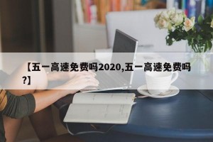 【五一高速免费吗2020,五一高速免费吗?】