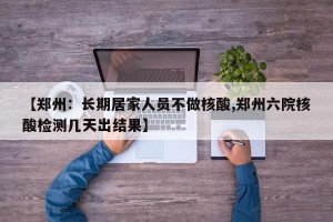 【郑州：长期居家人员不做核酸,郑州六院核酸检测几天出结果】