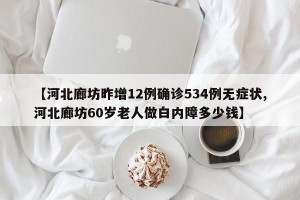 【河北廊坊昨增12例确诊534例无症状,河北廊坊60岁老人做白内障多少钱】