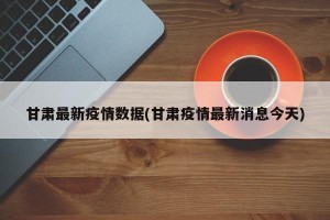 甘肃最新疫情数据(甘肃疫情最新消息今天)