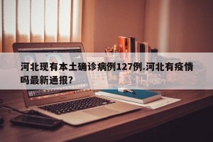 河北现有本土确诊病例127例.河北有疫情吗最新通报？