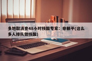 多地取消查48小时核酸专家：非躺平(这么多人排队做核酸)