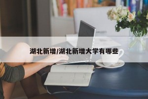 湖北新增/湖北新增大学有哪些