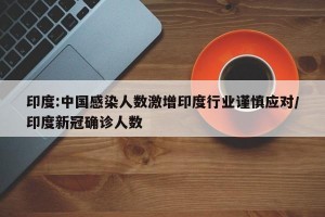 印度:中国感染人数激增印度行业谨慎应对/印度新冠确诊人数