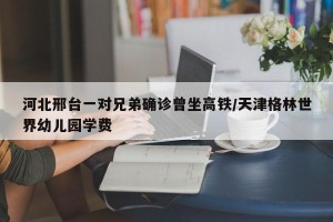 河北邢台一对兄弟确诊曾坐高铁/天津格林世界幼儿园学费