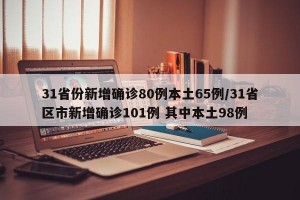 31省份新增确诊80例本土65例/31省区市新增确诊101例 其中本土98例