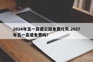 2024年五一高速公路免费几天.2027年五一高速免费吗？