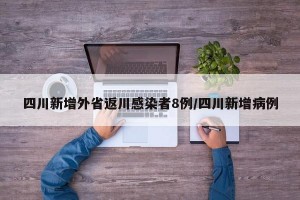 四川新增外省返川感染者8例/四川新增病例