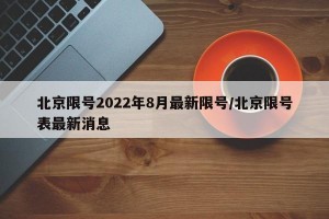 北京限号2022年8月最新限号/北京限号表最新消息