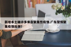 新增本土确诊多来自聚集性疫情.广东警惕聚集疫情反弹？