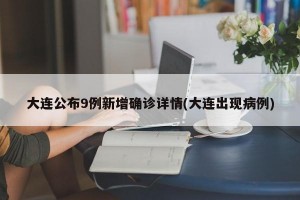 大连公布9例新增确诊详情(大连出现病例)