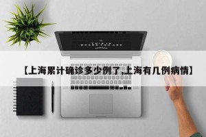 【上海累计确诊多少例了,上海有几例病情】