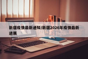 新疆疫情最新通知/新疆2026年疫情最新进展