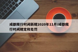 成都限行时间新规2020年11月/成都限行时间规定和处罚