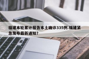 福建本轮累计报告本土确诊335例.福建紧急发布最新通知？