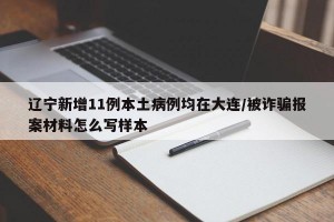 辽宁新增11例本土病例均在大连/被诈骗报案材料怎么写样本