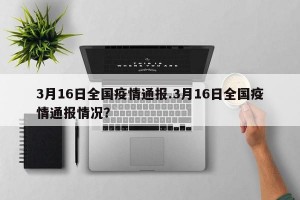 3月16日全国疫情通报.3月16日全国疫情通报情况？