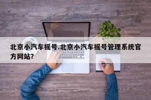 北京小汽车摇号.北京小汽车摇号管理系统官方网站？