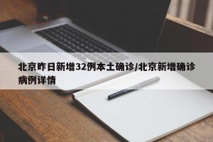 北京昨日新增32例本土确诊/北京新增确诊病例详情