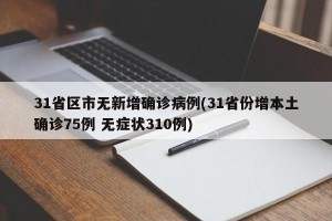 31省区市无新增确诊病例(31省份增本土确诊75例 无症状310例)