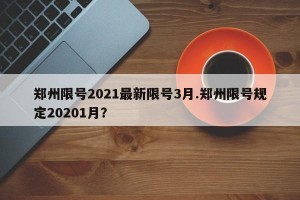 郑州限号2021最新限号3月.郑州限号规定20201月？