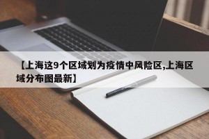 【上海这9个区域划为疫情中风险区,上海区域分布图最新】