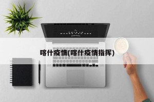 喀什疫情(喀什疫情指挥)