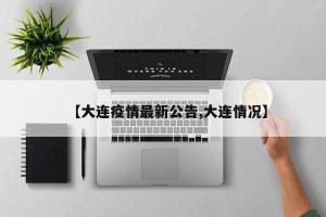 【大连疫情最新公告,大连情况】